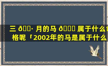 三 🌷 月的马 🐘 属于什么命格呢「2002年的马是属于什么命格」